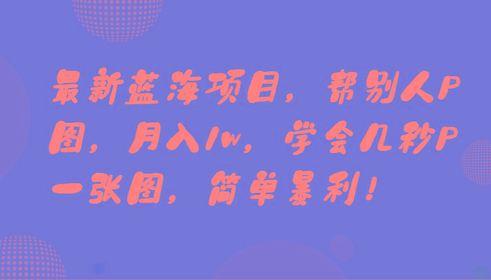 最新蓝海项目，帮别人P图，月入1w，学会几秒P一张图，简单暴利！-氚客吧