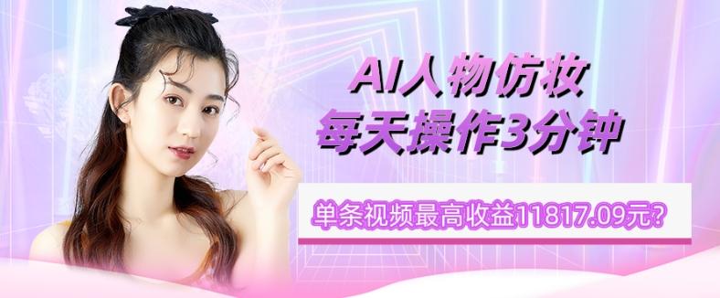 1个学员AI人物仿妆，每天操作3分钟，单条视频最高收益11817.09元？-氚客吧