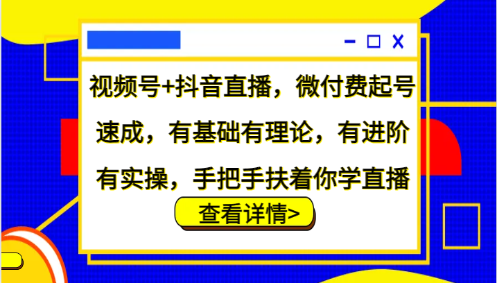 视频号+抖音直播，微付费起号速成，有基础有理论，有进阶有实操，手把手扶着你学直播-氚客吧