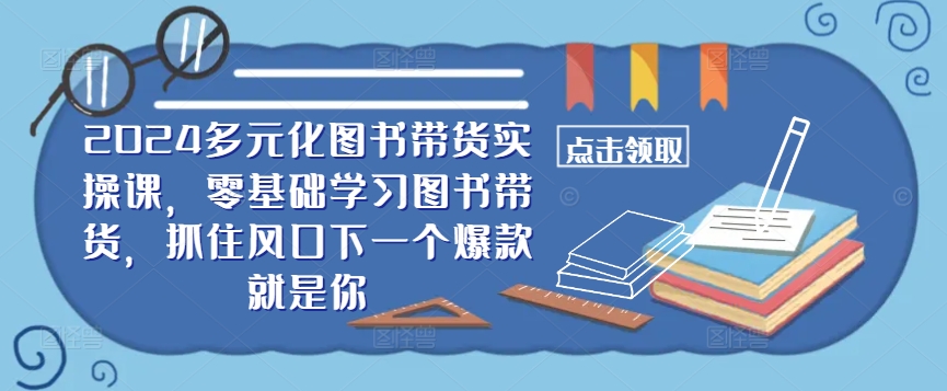​​2024多元化图书带货实操课，零基础学习图书带货，抓住风口下一个爆款就是你-氚客吧