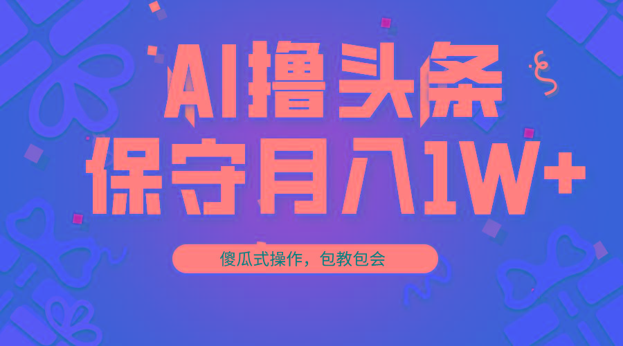 AI撸头条3天必起号，傻瓜操作3分钟1条，复制粘贴月入1W+。-氚客吧