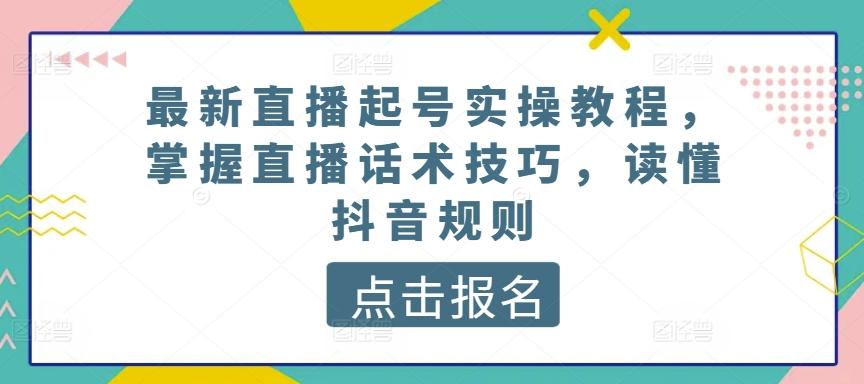最新直播起号实操教程，掌握直播话术技巧，读懂抖音规则-氚客吧