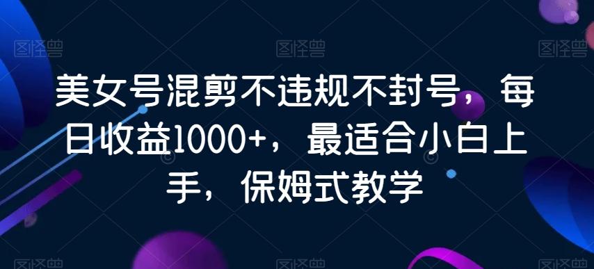 美女号混剪不违规不封号，每日收益1000+，最适合小白上手，保姆式教学-氚客吧