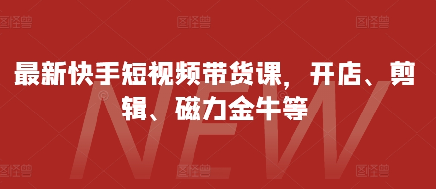 最新快手短视频带货课，开店、剪辑、磁力金牛等-氚客吧