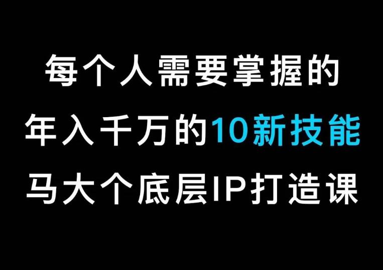 马大个的IP底层逻辑课，​每个人需要掌握的年入千万的10新技能，约会底层IP打造方法！-氚客吧