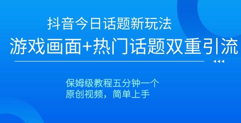 抖音今日话题新玩法，游戏画面+热门话题双重引流，保姆级教程五分钟一个【揭秘】-氚客吧