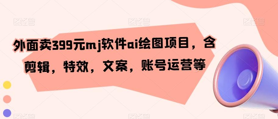 外面卖399元mj软件ai绘图项目，含剪辑，特效，文案，账号运营等-氚客吧