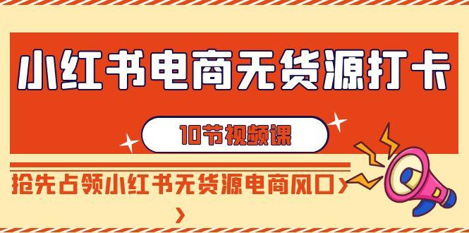 小红书电商无货源打卡，抢先占领小红书无货源电商风口(10节课)-氚客吧