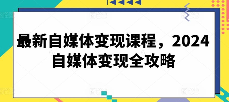 最新自媒体变现课程，2024自媒体变现全攻略-氚客吧