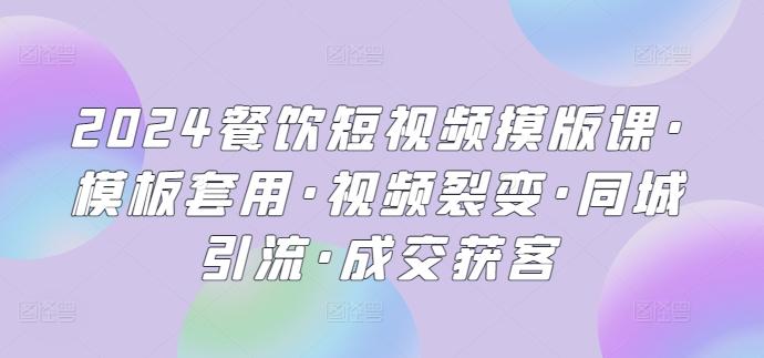 2024餐饮短视频摸版课·模板套用·视频裂变·同城引流·成交获客-氚客吧