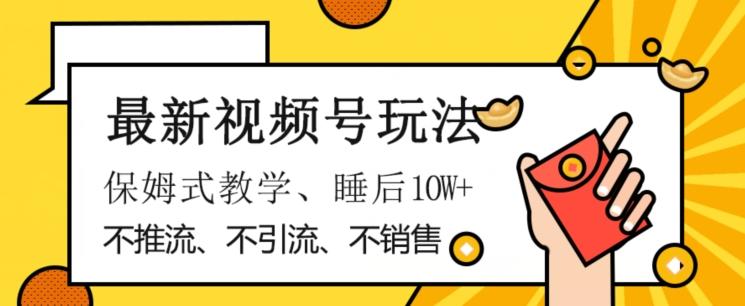 最新视频号玩法，不销售、不引流、不推广，躺着月入1W+，保姆式教学，小白轻松上手【揭秘】-氚客吧