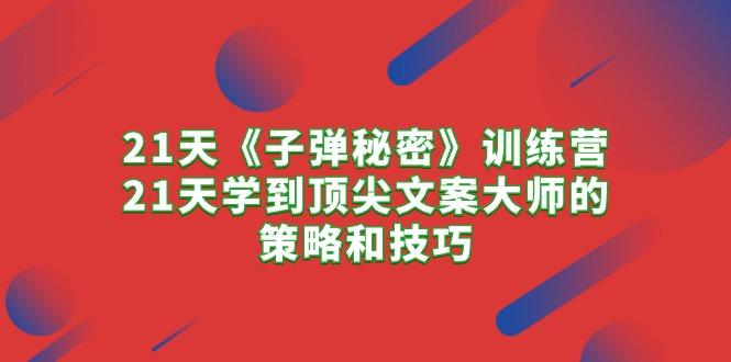21天《子弹秘密》训练营，21天学到顶尖文案大师的策略和技巧-氚客吧