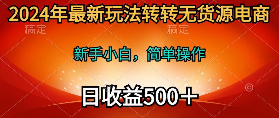 (10003期)2024年最新玩法转转无货源电商，新手小白 简单操作，长期稳定 日收入500＋-氚客吧
