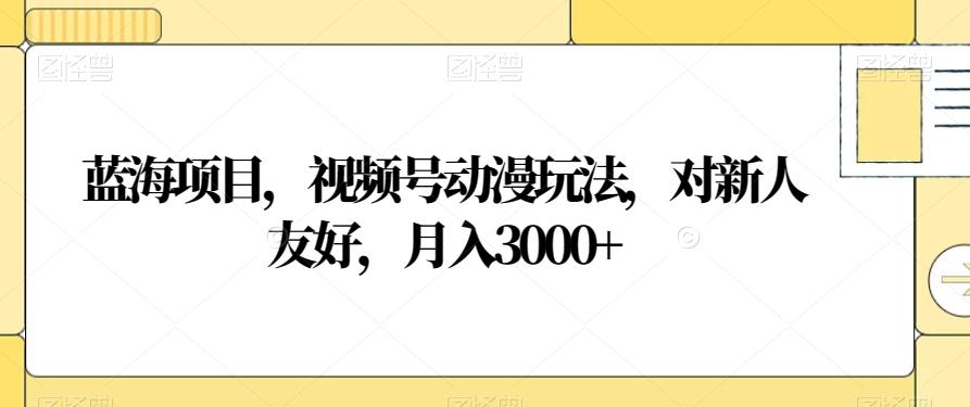 蓝海项目，视频号动漫玩法，对新人友好，月入3000+【揭秘】-氚客吧