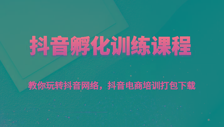 抖音孵化训练课程-教你玩转抖音网络，抖音电商培训打包下载-氚客吧