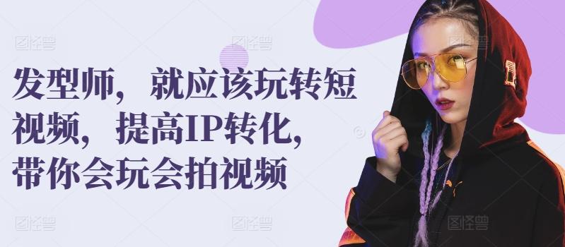 发型师，就应该玩转短视频，提高IP转化，带你会玩会拍视频-氚客吧