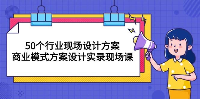 50个行业 现场设计方案，商业模式方案设计实录现场课(50节课-氚客吧