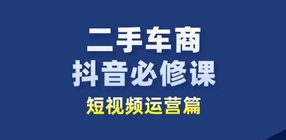 二手车商抖音必修课短视频运营，二手车行业从业者新赛道-氚客吧
