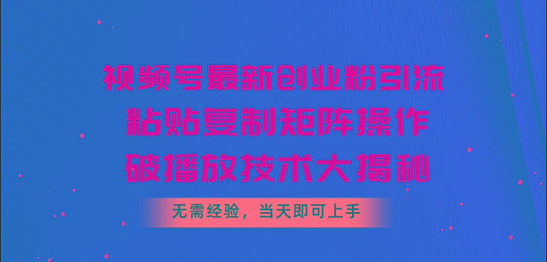 视频号最新创业粉引流，粘贴复制矩阵操作，破播放技术大揭秘，无需经验…-氚客吧