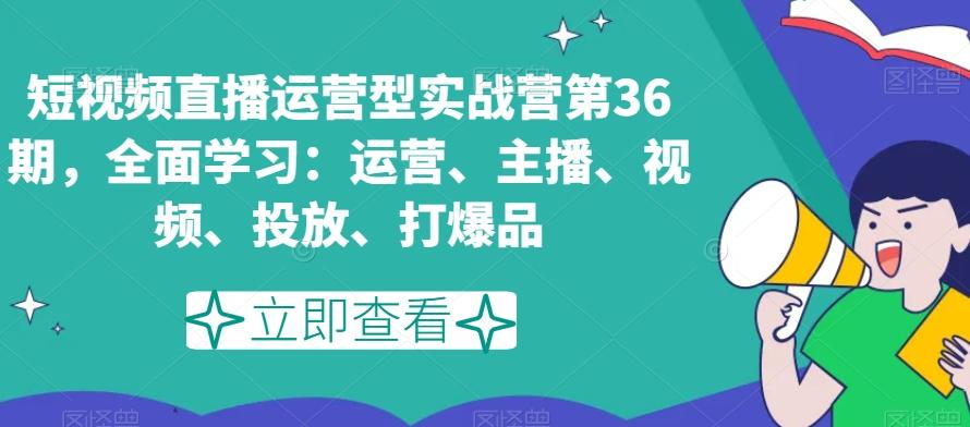 短视频直播运营型实战营第36期，全面学习：运营、主播、视频、投放、打爆品-氚客吧