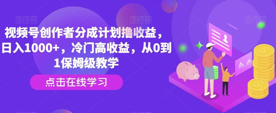 视频号创作者分成计划撸收益，日入1000+，冷门高收益，从0到1保姆级教学-氚客吧