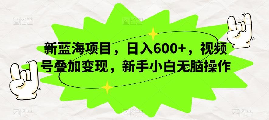 新蓝海项目，日入600+，视频号叠加变现，新手小白无脑操作【揭秘】-氚客吧