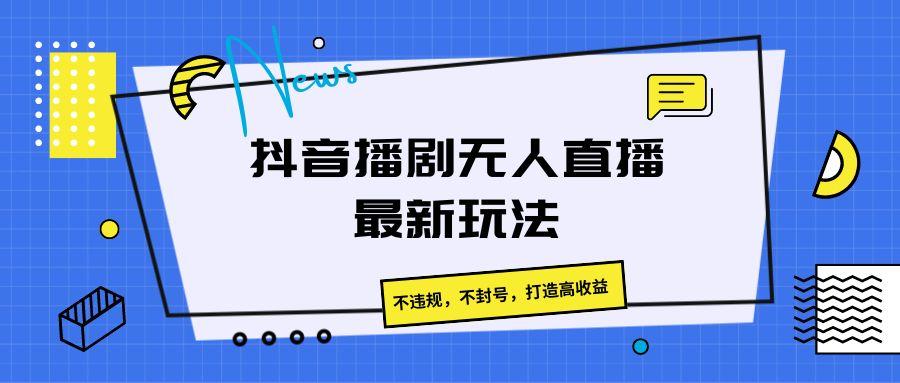 抖音播剧无人直播最新玩法，不违规，不封号，打造高收益-氚客吧