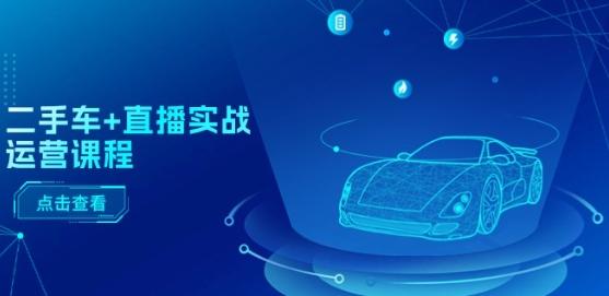 二手车+直播实战运营课程：直播推荐/短视频推荐/千川投放/直播全流程-氚客吧