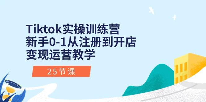 Tiktok实操训练营：新手0-1从注册到开店变现运营教学(25节课-氚客吧