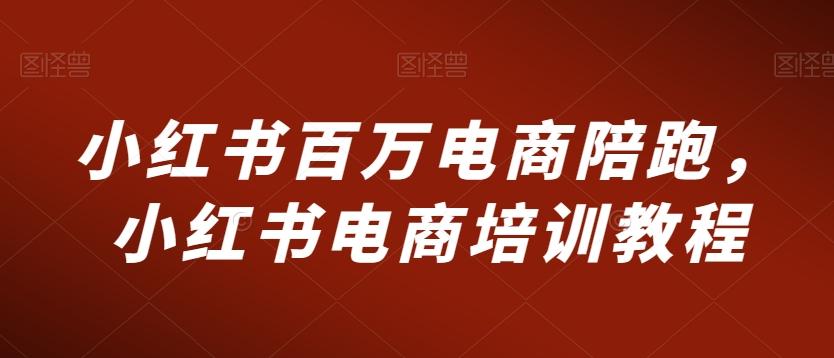 小红书百万电商陪跑，小红书电商培训教程-氚客吧