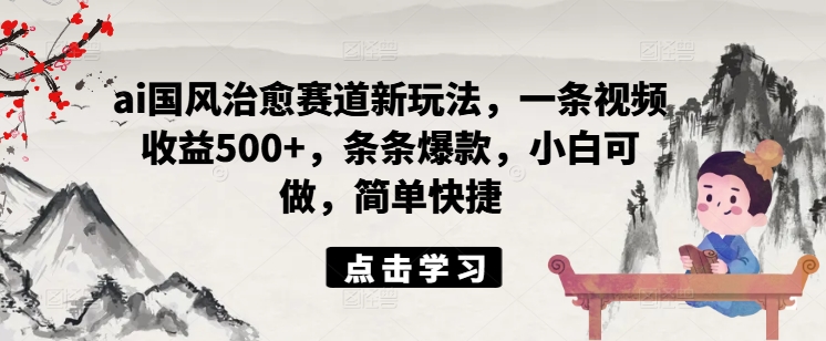 ai国风治愈赛道新玩法，一条视频收益500+，条条爆款，小白可做，简单快捷-氚客吧
