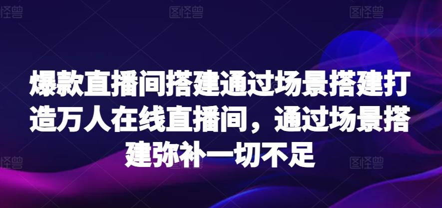 爆款直播间搭建通过场景搭建打造万人在线直播间，通过场景搭建弥补一切不足-氚客吧
