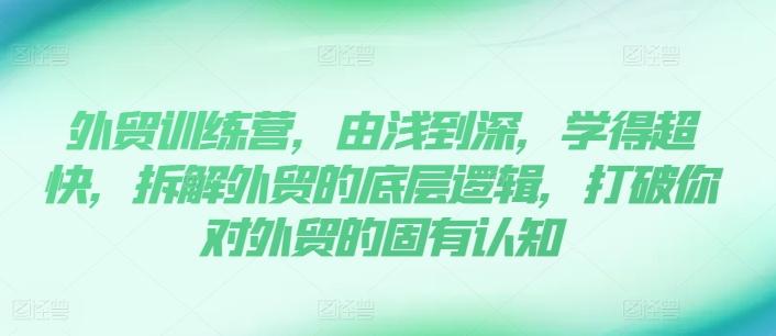 外贸训练营，由浅到深，学得超快，拆解外贸的底层逻辑，打破你对外贸的固有认知-氚客吧