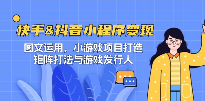 快手&抖音-小程序变现 图文运用/小游戏项目打造/矩阵打法与游戏发行人-氚客吧
