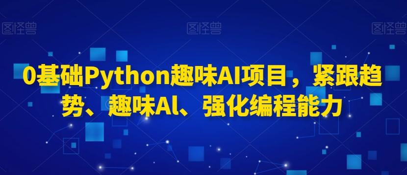 0基础Python趣味AI项目，紧跟趋势、趣味Al、强化编程能力-氚客吧