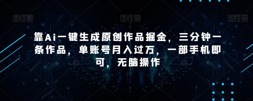 靠Ai一键生成原创作品掘金，三分钟一条作品，单账号月入过万，一部手机即可，无脑操作【揭秘】-氚客吧