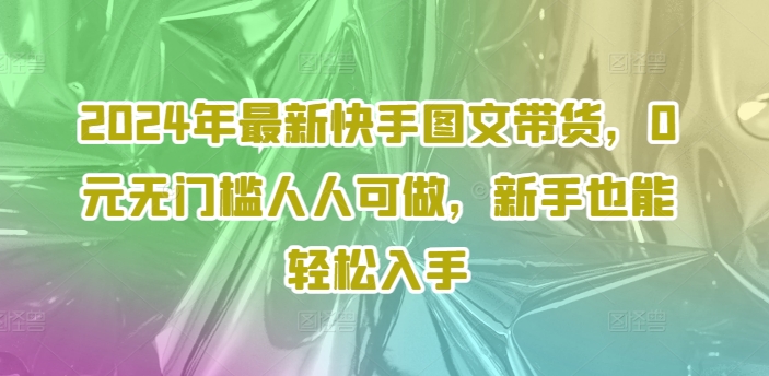 2024年最新快手图文带货，0元无门槛人人可做，新手也能轻松入手-氚客吧