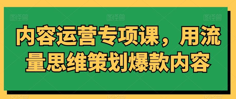 内容运营专项课，用流量思维策划爆款内容-氚客吧
