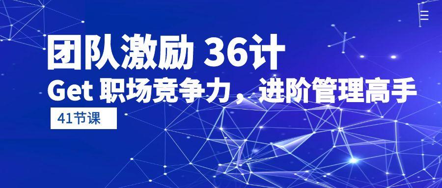 (10033期)团队激励 36计-Get 职场竞争力，进阶管理高手(41节课)-氚客吧