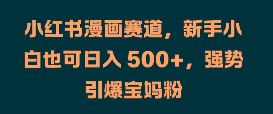 小红书漫画赛道，新手小白也可日入 500+，强势引爆宝妈粉【揭秘】-氚客吧
