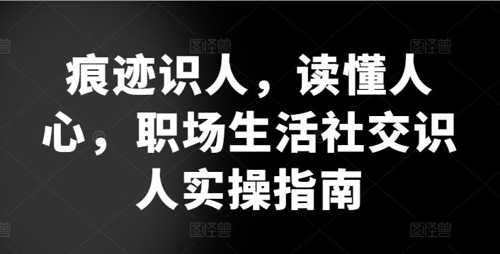 痕迹识人，读懂人心，​职场生活社交识人实操指南-氚客吧