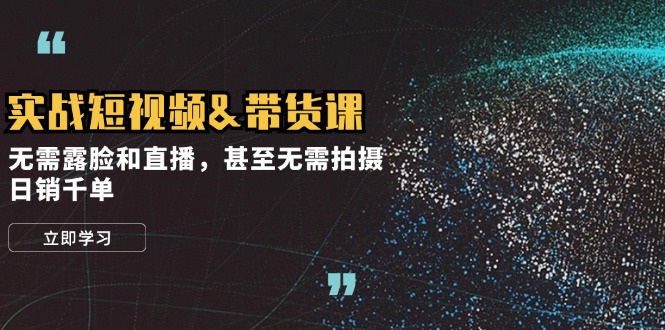 实战短视频&带货课，无需露脸和直播，甚至无需拍摄，日销千单-氚客吧