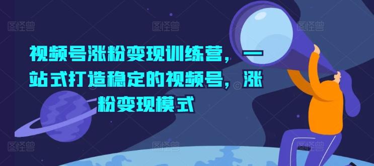 视频号涨粉变现训练营，一站式打造稳定的视频号，涨粉变现模式-氚客吧