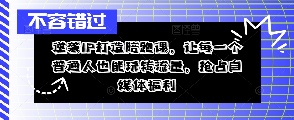 逆袭IP打造陪跑课，让每一个普通人也能玩转流量，抢占自媒体福利-氚客吧