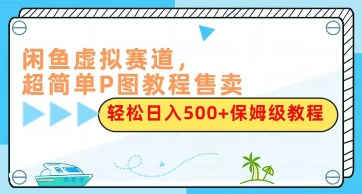 闲鱼虚拟赛道，超简单P图教程售卖，轻松日入500+保姆级教程-氚客吧