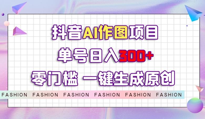 抖音AI作图项目，0门槛单号日入300+，一键生成原创图文【揭秘】-氚客吧