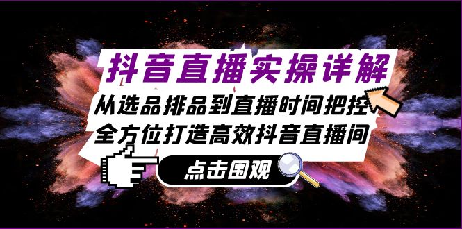 抖音直播实操详解：从选品排品到直播时间把控，全方位打造高效抖音直播间-氚客吧