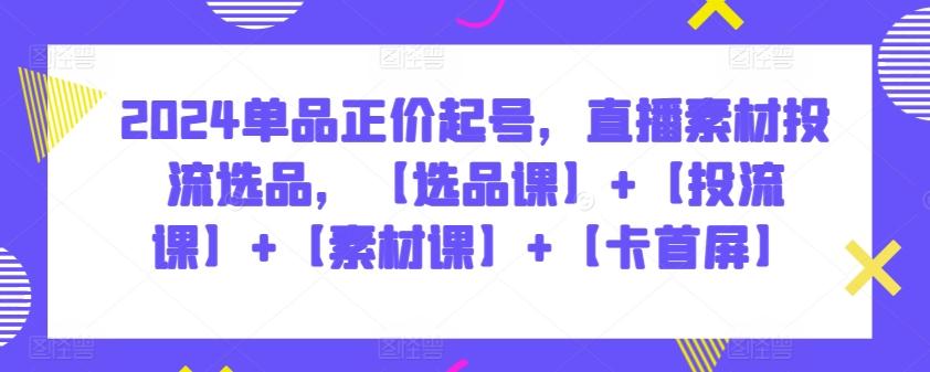 2024单品正价起号，直播素材投流选品，【选品课】+【投流课】+【素材课】+【卡首屏】-氚客吧