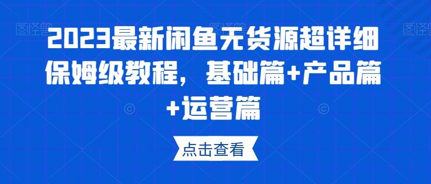 2023最新闲鱼无货源超详细保姆级教程，基础篇+产品篇+运营篇-氚客吧