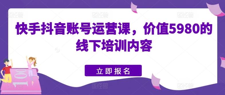 快手抖音账号运营课，价值5980的线下培训内容-氚客吧